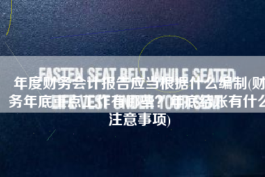 年度财务会计报告应当根据什么编制(财务年底重点工作有哪些？年底结账有什么注意事项)