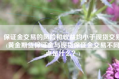 保证金交易的风险和收益均小于现货交易(黄金期货保证金与现货保证金交易不同点是什么？)