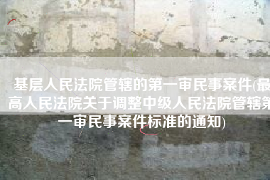 基层人民法院管辖的第一审民事案件(最高人民法院关于调整中级人民法院管辖第一审民事案件标准的通知)