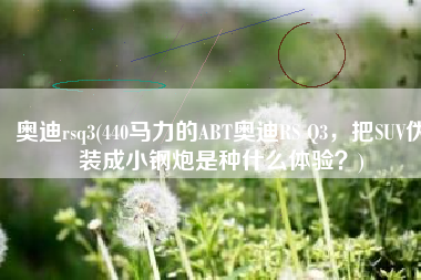 奥迪rsq3(440马力的ABT奥迪RS Q3，把SUV伪装成小钢炮是种什么体验？)