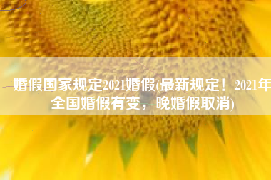 婚假国家规定2021婚假(最新规定！2021年全国婚假有变，晚婚假取消)