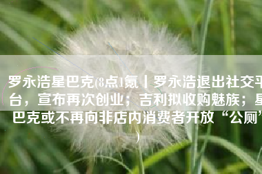 罗永浩星巴克(8点1氪丨罗永浩退出社交平台，宣布再次创业；吉利拟收购魅族；星巴克或不再向非店内消费者开放“公厕”)