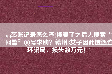 qq转账记录怎么查(被骗了之后去搜索“网警”QQ号求助？赣州3女子因此遭遇连环骗局，损失数万元！)