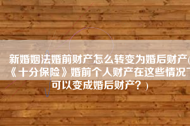 新婚姻法婚前财产怎么转变为婚后财产(《十分保险》婚前个人财产在这些情况下可以变成婚后财产？)