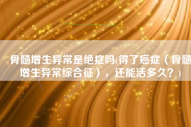 骨髓增生异常是绝症吗(得了癌症（骨髓增生异常综合征），还能活多久？)
