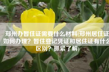 郑州办暂住证需要什么材料(郑州居住证如何办理？暂住登记凭证和居住证有什么区别？抓紧了解)