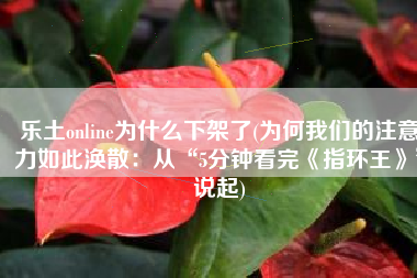 乐土online为什么下架了(为何我们的注意力如此涣散：从“5分钟看完《指环王》”说起)