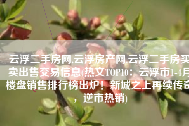 云浮二手房网,云浮房产网,云浮二手房买卖出售交易信息(热文TOP10：云浮市1-4月楼盘销售排行榜出炉！新城之上再续传奇，逆市热销)