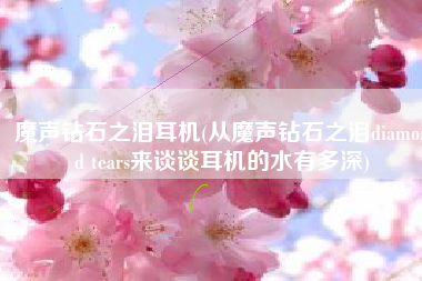 魔声钻石之泪耳机(从魔声钻石之泪diamond tears来谈谈耳机的水有多深)