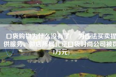 口袋购物为什么没有了(​为违法买卖提供服务，微店所属北京口袋时尚公司被罚1万元)