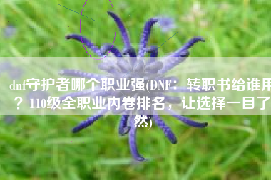 dnf守护者哪个职业强(DNF：转职书给谁用？110级全职业内卷排名，让选择一目了然)