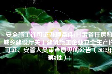 安全施工许可证办理条件(甘肃省住房和城乡建设厅关于建筑施工企业安全生产许可证、安管人员审查意见的公告（2022年第8批）)