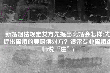 新婚姻法规定女方先提出离婚会怎样(先提出离婚的要赔偿对方？银雷专业离婚律师说“法”)