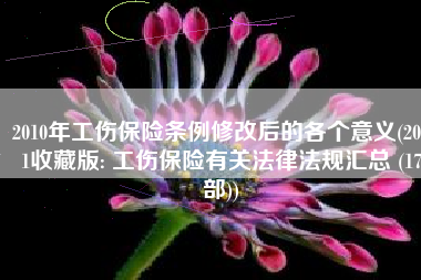 2010年工伤保险条例修改后的各个意义(2021收藏版: 工伤保险有关法律法规汇总 (17部))