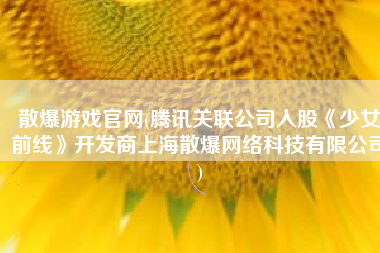 散爆游戏官网(腾讯关联公司入股《少女前线》开发商上海散爆网络科技有限公司)