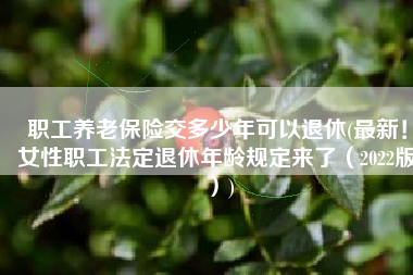 职工养老保险交多少年可以退休(最新！女性职工法定退休年龄规定来了（2022版）)