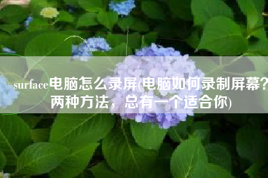surface电脑怎么录屏(电脑如何录制屏幕？两种方法，总有一个适合你)