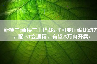 新楼兰(新楼兰丨搭载2.0T可变压缩比动力，配9AT变速箱，有望25万内开卖)