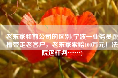 老东家和前公司的区别(宁波一业务员跳槽带走老客户，老东家索赔100万元！法院这样判……)
