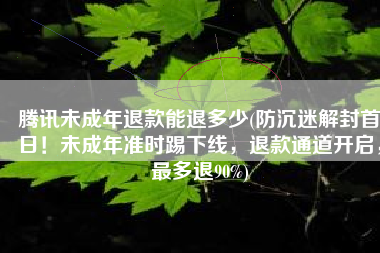 腾讯未成年退款能退多少(防沉迷解封首日！未成年准时踢下线，退款通道开启，最多退90%)