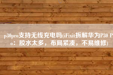 p30pro支持无线充电吗(iFixit拆解华为P30 Pro：胶水太多，布局紧凑，不易维修)