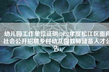 幼儿园工作单位证明(2022年度松江区面向社会公开招聘乡村幼儿园教师储备人才公告)