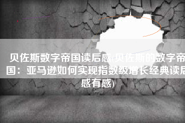 贝佐斯数字帝国读后感(贝佐斯的数字帝国：亚马逊如何实现指数级增长经典读后感有感)