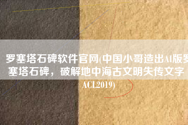 罗塞塔石碑软件官网(中国小哥造出AI版罗塞塔石碑，破解地中海古文明失传文字｜ACL2019)