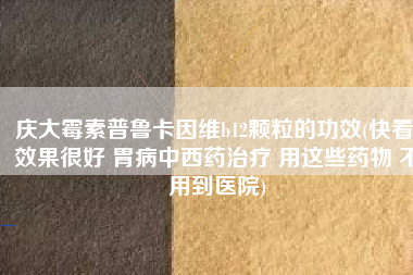 庆大霉素普鲁卡因维b12颗粒的功效(快看 效果很好 胃病中西药治疗 用这些药物 不用到医院)