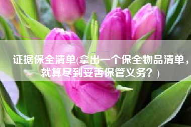 证据保全清单(拿出一个保全物品清单，就算尽到妥善保管义务？)