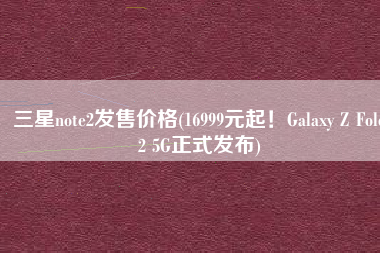 三星note2发售价格(16999元起！Galaxy Z Fold2 5G正式发布)