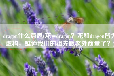 dragon什么意思(龙=dragon？龙和dragon皆为虚构，难道我们的祖先跟老外商量了？)
