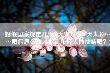婚假国家规定几天(3天太短，30天太长……婚假怎么改才能让年轻人愉快结婚？)