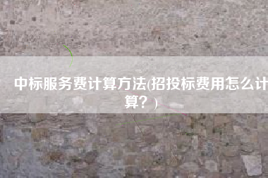 中标服务费计算方法(招投标费用怎么计算？)