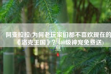 阿亚拉拉(为何老玩家们都不喜欢现在的《洛克王国》？100级神宠免费送)