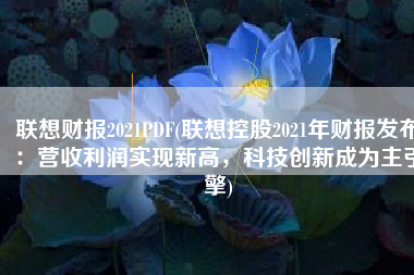 联想财报2021PDF(联想控股2021年财报发布：营收利润实现新高，科技创新成为主引擎)