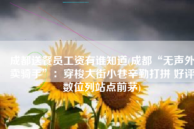 成都送餐员工资有谁知道(成都“无声外卖骑手”：穿梭大街小巷辛勤打拼 好评数位列站点前茅)