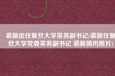 裘新出任复旦大学常务副书记(裘新任复旦大学党委常务副书记 裘新简历照片)
