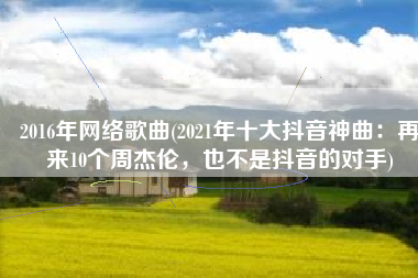 2016年网络歌曲(2021年十大抖音神曲：再来10个周杰伦，也不是抖音的对手)