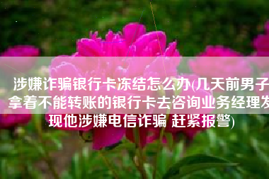 涉嫌诈骗银行卡冻结怎么办(几天前男子拿着不能转账的银行卡去咨询业务经理发现他涉嫌电信诈骗 赶紧报警)