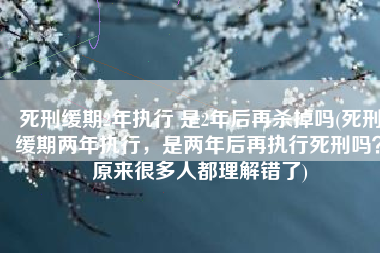 死刑缓期2年执行 是2年后再杀掉吗(死刑缓期两年执行，是两年后再执行死刑吗？原来很多人都理解错了)