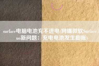 surface电脑电池充不进电(网曝微软Surface Duo新问题：充电电池发生膨胀)