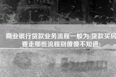 商业银行贷款业务流程一般为(贷款买房要走那些流程别傻傻不知道)