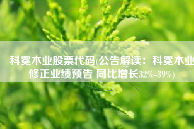 科冕木业股票代码(公告解读：科冕木业修正业绩预告 同比增长32%-39%)