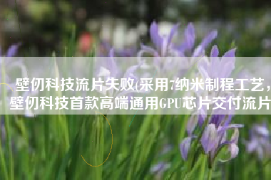 壁仞科技流片失败(采用7纳米制程工艺，壁仞科技首款高端通用GPU芯片交付流片)