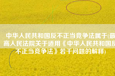 中华人民共和国反不正当竞争法属于(最高人民法院关于适用《中华人民共和国反不正当竞争法》若干问题的解释)