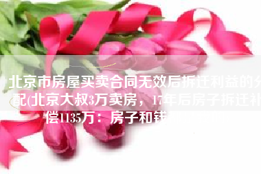 北京市房屋买卖合同无效后拆迁利益的分配(北京大叔3万卖房，17年后房子拆迁补偿1135万：房子和钱都是我的)