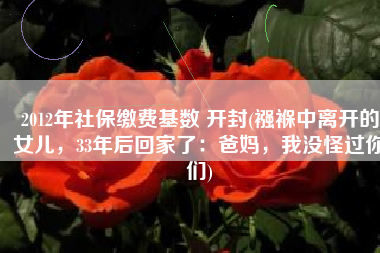 2012年社保缴费基数 开封(襁褓中离开的女儿，33年后回家了：爸妈，我没怪过你们)