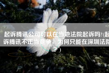 起诉腾讯公司可以在当地法院起诉吗?(起诉腾讯不正当竞争，为何只能在深圳法院？)
