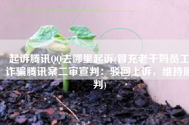 起诉腾讯QQ去哪里起诉(冒充老干妈员工诈骗腾讯案二审宣判：驳回上诉，维持原判)